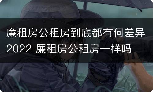 廉租房公租房到底都有何差异2022 廉租房公租房一样吗
