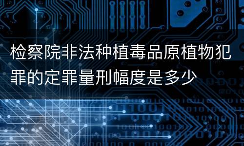 检察院非法种植毒品原植物犯罪的定罪量刑幅度是多少