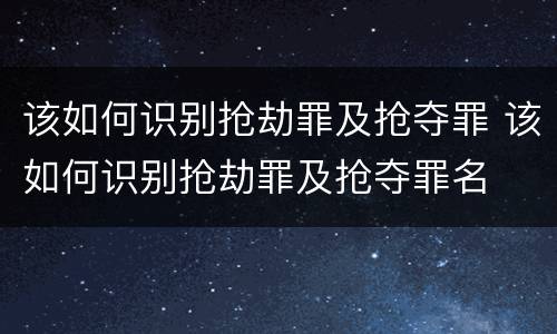 该如何识别抢劫罪及抢夺罪 该如何识别抢劫罪及抢夺罪名