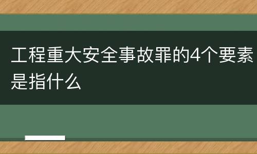 工程重大安全事故罪的4个要素是指什么