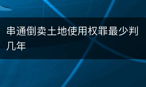 串通倒卖土地使用权罪最少判几年