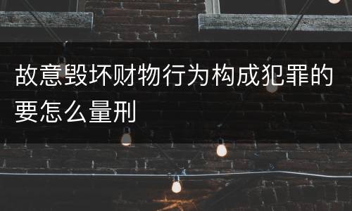 故意毁坏财物行为构成犯罪的要怎么量刑