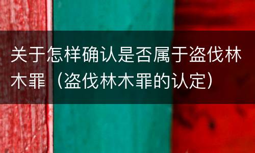 关于怎样确认是否属于盗伐林木罪（盗伐林木罪的认定）
