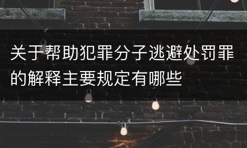 关于帮助犯罪分子逃避处罚罪的解释主要规定有哪些
