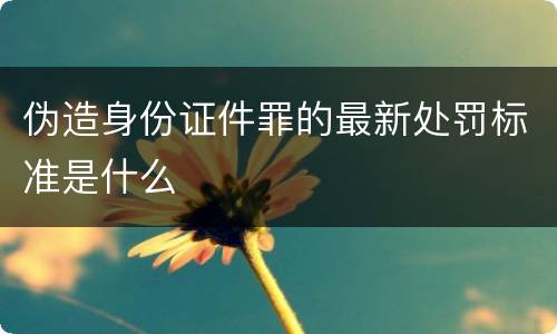 伪造身份证件罪的最新处罚标准是什么