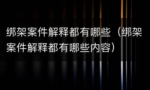 绑架案件解释都有哪些（绑架案件解释都有哪些内容）