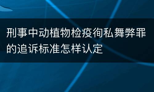 刑事中动植物检疫徇私舞弊罪的追诉标准怎样认定