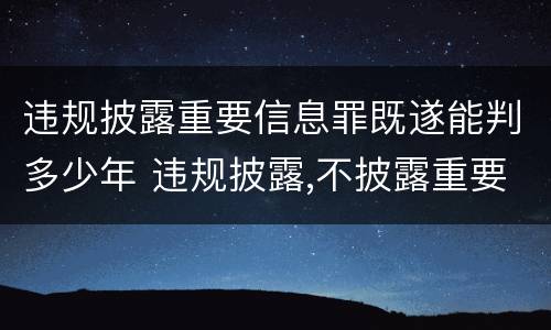 违规披露重要信息罪既遂能判多少年 违规披露,不披露重要信息罪判例