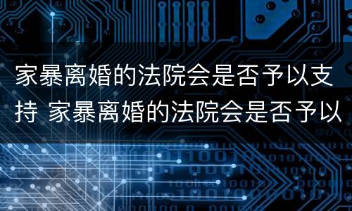 家暴离婚的法院会是否予以支持 家暴离婚的法院会是否予以支持吗