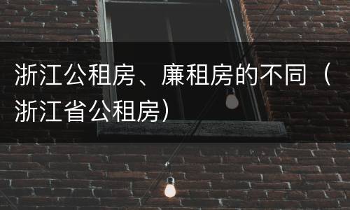 浙江公租房、廉租房的不同（浙江省公租房）