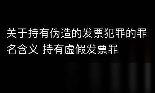 关于持有伪造的发票犯罪的罪名含义 持有虚假发票罪