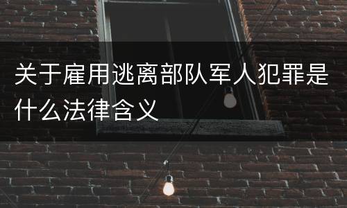关于雇用逃离部队军人犯罪是什么法律含义