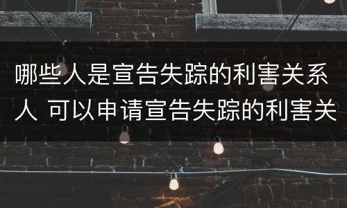 哪些人是宣告失踪的利害关系人 可以申请宣告失踪的利害关系人