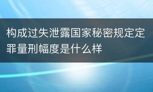 构成过失泄露国家秘密规定定罪量刑幅度是什么样