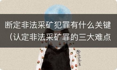 断定非法采矿犯罪有什么关键（认定非法采矿罪的三大难点与出路）