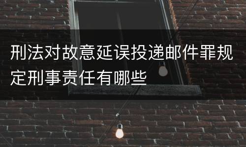 刑法对故意延误投递邮件罪规定刑事责任有哪些