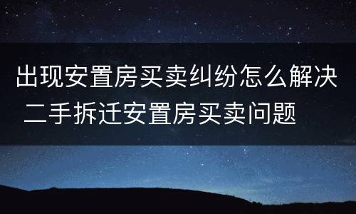 出现安置房买卖纠纷怎么解决 二手拆迁安置房买卖问题