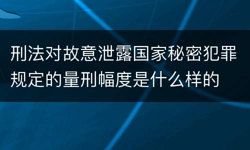 刑法对故意泄露国家秘密犯罪规定的量刑幅度是什么样的