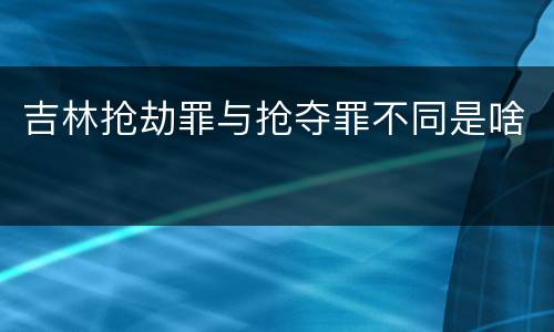 吉林抢劫罪与抢夺罪不同是啥