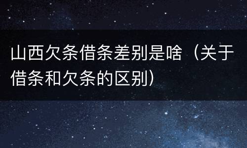 山西欠条借条差别是啥（关于借条和欠条的区别）
