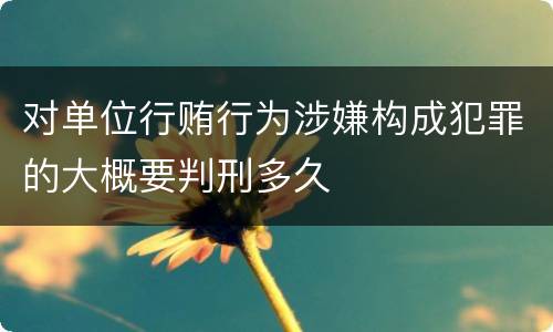 对单位行贿行为涉嫌构成犯罪的大概要判刑多久