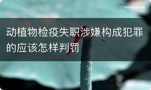 动植物检疫失职涉嫌构成犯罪的应该怎样判罚