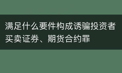 满足什么要件构成诱骗投资者买卖证券、期货合约罪