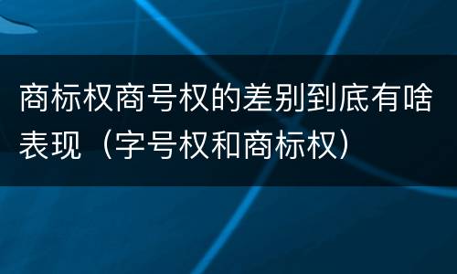 商标权商号权的差别到底有啥表现（字号权和商标权）