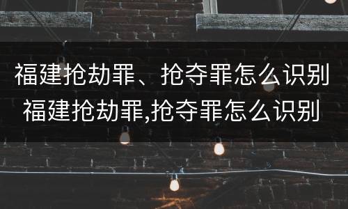 福建抢劫罪、抢夺罪怎么识别 福建抢劫罪,抢夺罪怎么识别认定