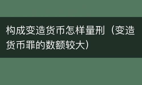 构成变造货币怎样量刑（变造货币罪的数额较大）