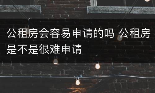 公租房会容易申请的吗 公租房是不是很难申请