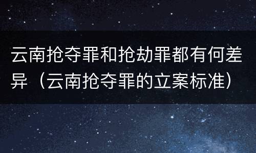 云南抢夺罪和抢劫罪都有何差异（云南抢夺罪的立案标准）