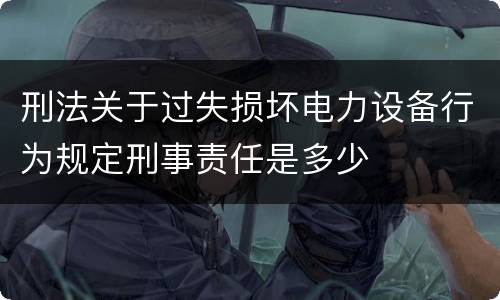 刑法关于过失损坏电力设备行为规定刑事责任是多少