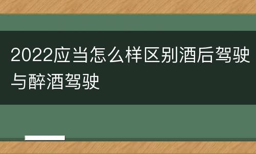 2022应当怎么样区别酒后驾驶与醉酒驾驶