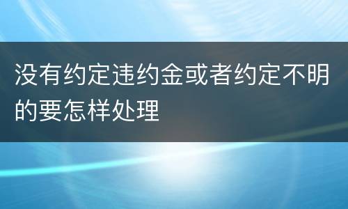 没有约定违约金或者约定不明的要怎样处理