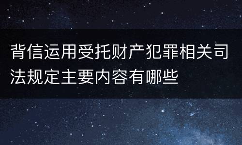 背信运用受托财产犯罪相关司法规定主要内容有哪些