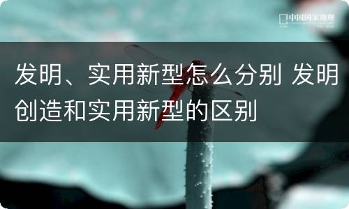 发明、实用新型怎么分别 发明创造和实用新型的区别