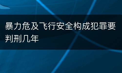 暴力危及飞行安全构成犯罪要判刑几年