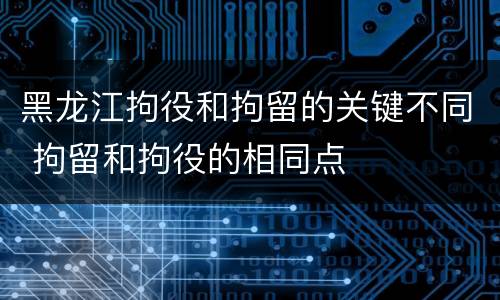 黑龙江拘役和拘留的关键不同 拘留和拘役的相同点