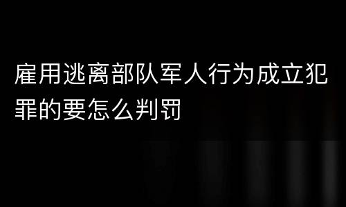 雇用逃离部队军人行为成立犯罪的要怎么判罚