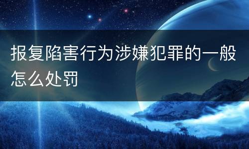 报复陷害行为涉嫌犯罪的一般怎么处罚