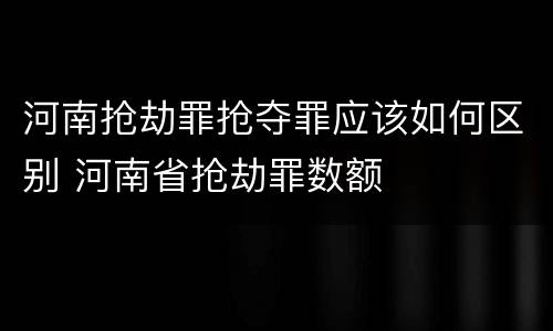 河南抢劫罪抢夺罪应该如何区别 河南省抢劫罪数额