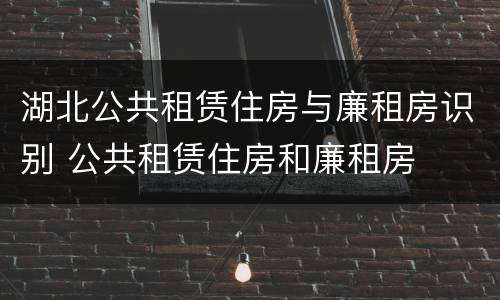 湖北公共租赁住房与廉租房识别 公共租赁住房和廉租房