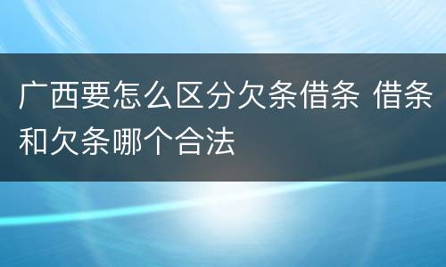 广西要怎么区分欠条借条 借条和欠条哪个合法