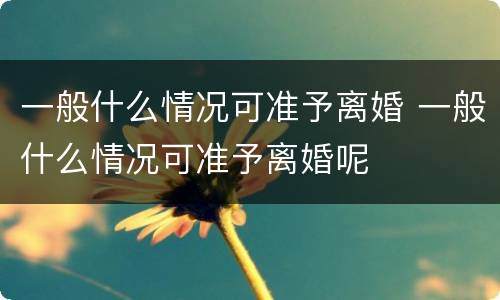 一般什么情况可准予离婚 一般什么情况可准予离婚呢