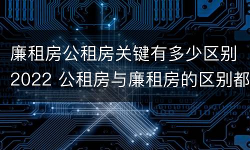 廉租房公租房关键有多少区别2022 公租房与廉租房的区别都在此,别再搞错了!