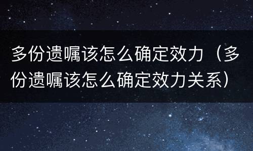 多份遗嘱该怎么确定效力（多份遗嘱该怎么确定效力关系）