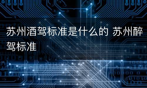 苏州酒驾标准是什么的 苏州醉驾标准