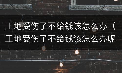 工地受伤了不给钱该怎么办（工地受伤了不给钱该怎么办呢）