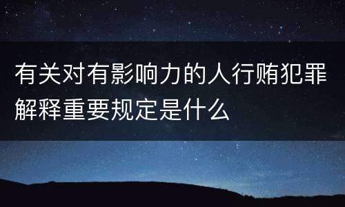 有关对有影响力的人行贿犯罪解释重要规定是什么